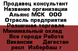 Продавец-консультант › Название организации ­ Альянс-МСК, ООО › Отрасль предприятия ­ Розничная торговля › Минимальный оклад ­ 1 - Все города Работа » Вакансии   . Дагестан респ.,Избербаш г.